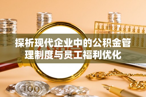 义竹探析现代企业中的公积金管理制度与员工福利优化