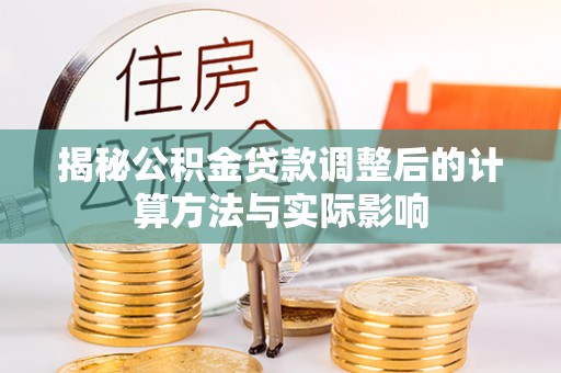义竹揭秘公积金贷款调整后的计算方法与实际影响