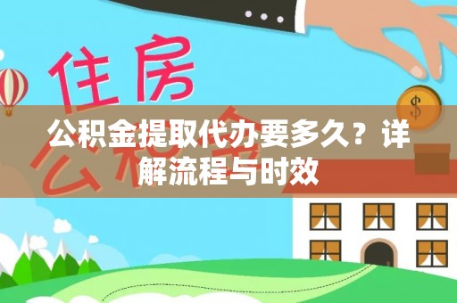 义竹公积金提取代办要多久？详解流程与时效