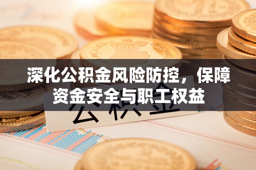 义竹深化公积金风险防控，保障资金安全与职工权益