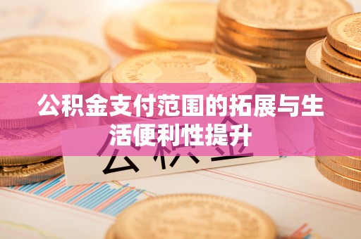 义竹公积金支付范围的拓展与生活便利性提升