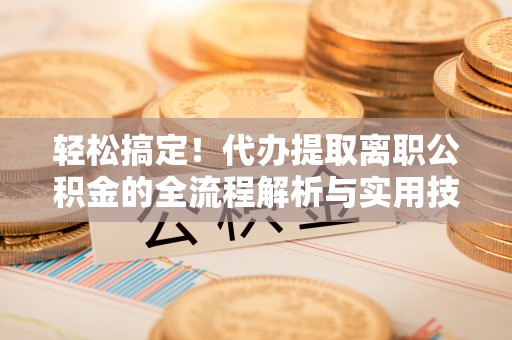 义竹轻松搞定！代办提取离职公积金的全流程解析与实用技巧