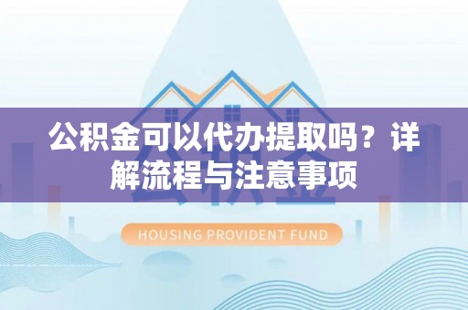 义竹公积金可以代办提取吗？详解流程与注意事项