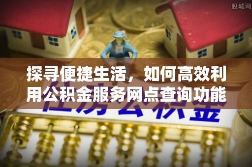 义竹探寻便捷生活，如何高效利用公积金服务网点查询功能