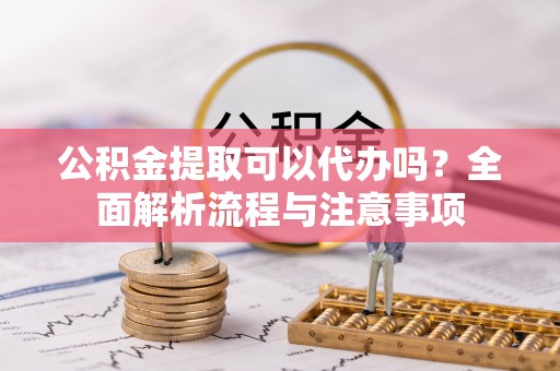 义竹公积金提取可以代办吗？全面解析流程与注意事项