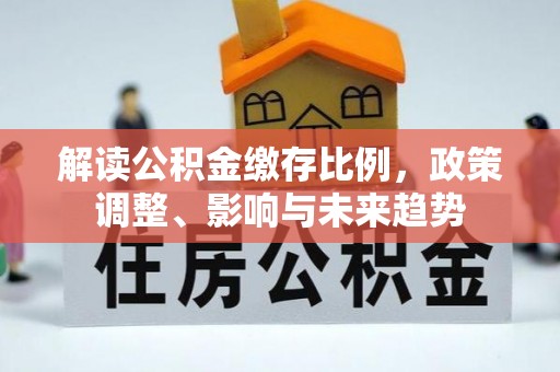 义竹解读公积金缴存比例，政策调整、影响与未来趋势