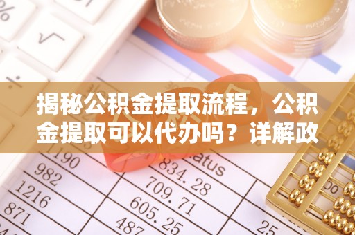 义竹揭秘公积金提取流程，公积金提取可以代办吗？详解政策与实操技巧