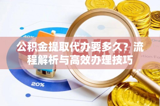 义竹公积金提取代办要多久？流程解析与高效办理技巧