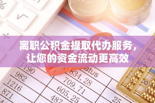 义竹离职公积金提取代办服务，让您的资金流动更高效