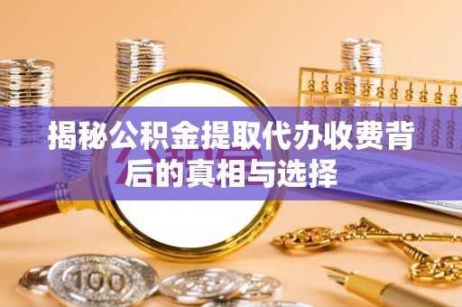 义竹揭秘公积金提取代办收费背后的真相与选择