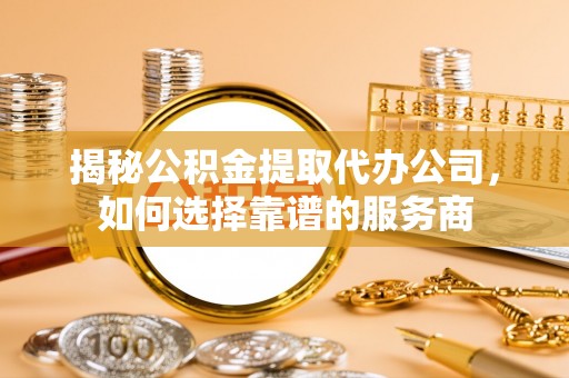 义竹揭秘公积金提取代办公司，如何选择靠谱的服务商