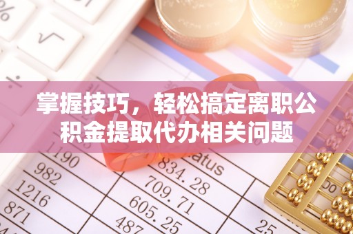 义竹掌握技巧，轻松搞定离职公积金提取代办相关问题