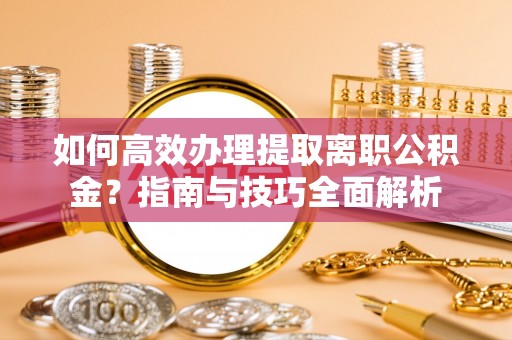 义竹如何高效办理提取离职公积金？指南与技巧全面解析