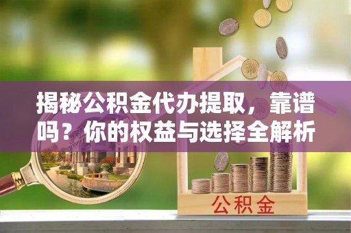 义竹揭秘公积金代办提取，靠谱吗？你的权益与选择全解析