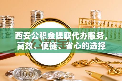 义竹西安公积金提取代办服务，高效、便捷、省心的选择