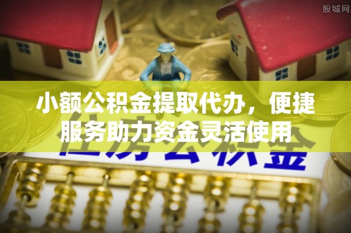 义竹小额公积金提取代办，便捷服务助力资金灵活使用