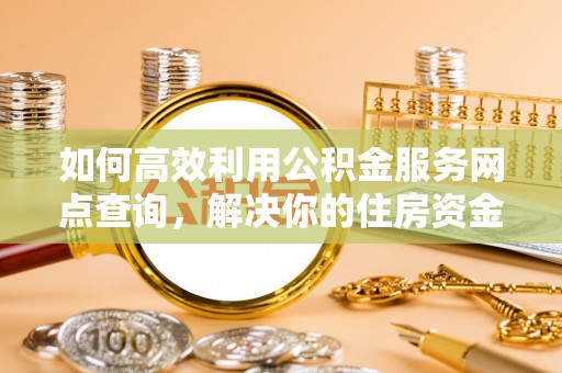 义竹如何高效利用公积金服务网点查询，解决你的住房资金难题