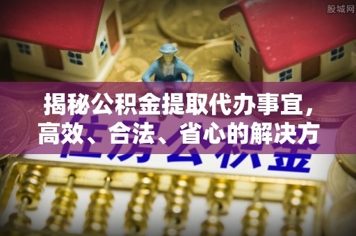 义竹揭秘公积金提取代办事宜，高效、合法、省心的解决方案