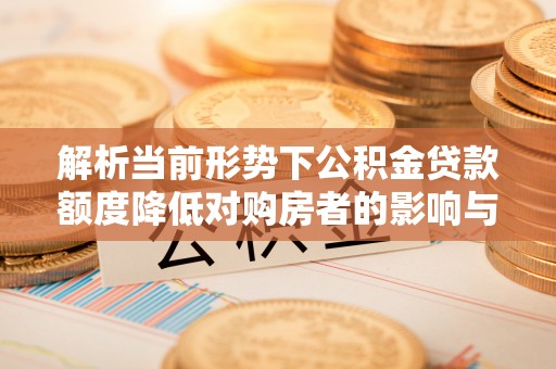 义竹解析当前形势下公积金贷款额度降低对购房者的影响与应对策略