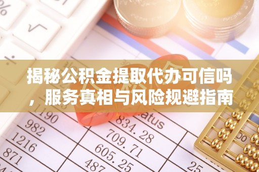 义竹揭秘公积金提取代办可信吗，服务真相与风险规避指南