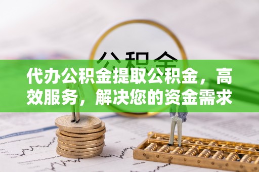 义竹代办公积金提取公积金，高效服务，解决您的资金需求