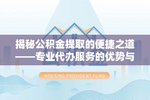 义竹揭秘公积金提取的便捷之道——专业代办服务的优势与选择