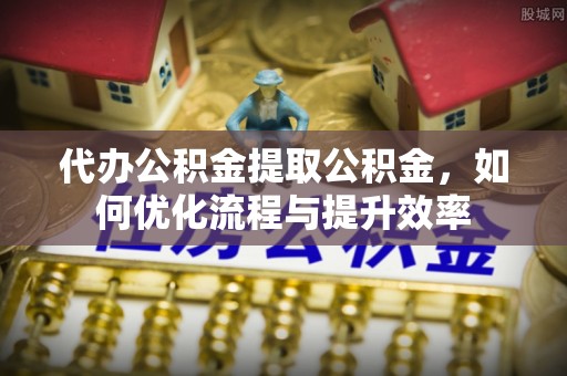 义竹代办公积金提取公积金，如何优化流程与提升效率