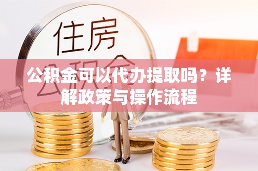 义竹公积金可以代办提取吗？详解政策与操作流程