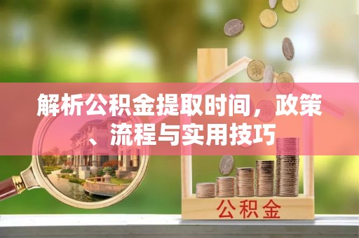义竹解析公积金提取时间，政策、流程与实用技巧