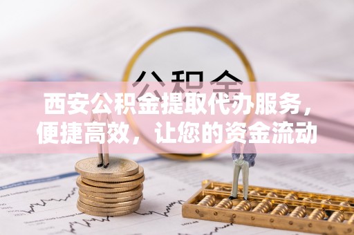 义竹西安公积金提取代办服务，便捷高效，让您的资金流动无忧