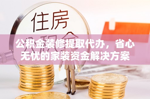 义竹公积金装修提取代办，省心无忧的家装资金解决方案