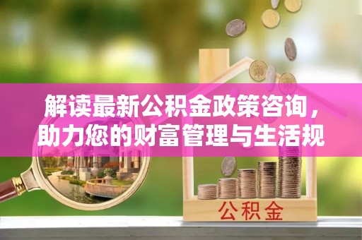 义竹解读最新公积金政策咨询，助力您的财富管理与生活规划