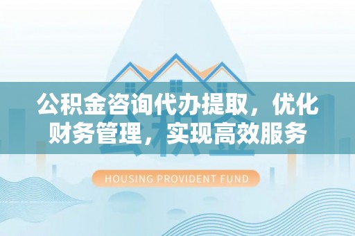 义竹公积金咨询代办提取，优化财务管理，实现高效服务