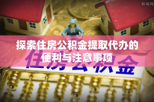 义竹探索住房公积金提取代办的便利与注意事项