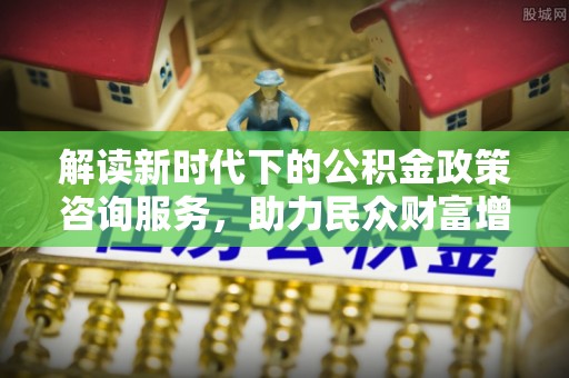 义竹解读新时代下的公积金政策咨询服务，助力民众财富增值与安居梦想