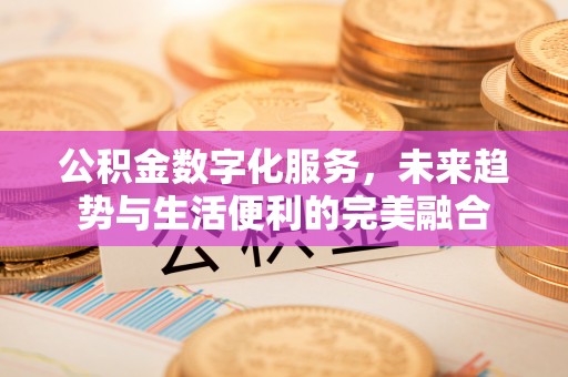 义竹公积金数字化服务，未来趋势与生活便利的完美融合