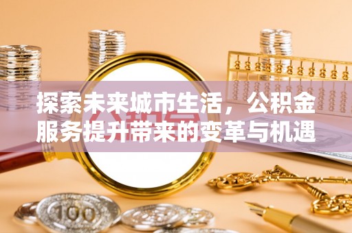 义竹探索未来城市生活，公积金服务提升带来的变革与机遇