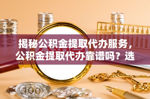 义竹揭秘公积金提取代办服务，公积金提取代办靠谱吗？选择需谨慎