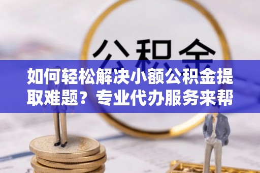 义竹如何轻松解决小额公积金提取难题？专业代办服务来帮忙