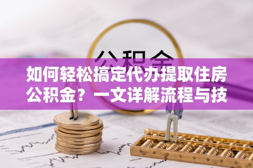 义竹如何轻松搞定代办提取住房公积金？一文详解流程与技巧