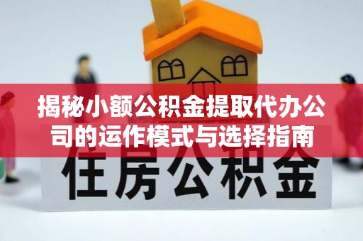 义竹揭秘小额公积金提取代办公司的运作模式与选择指南