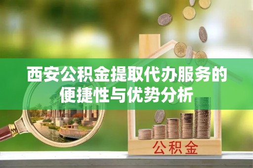 义竹西安公积金提取代办服务的便捷性与优势分析