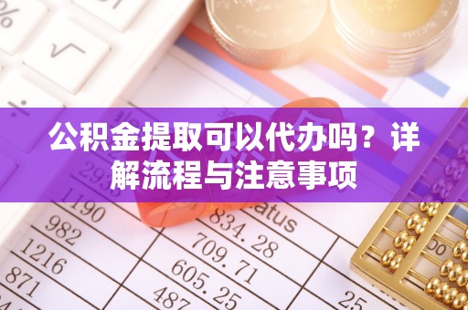 义竹公积金提取可以代办吗？详解流程与注意事项