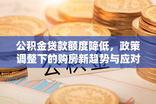 义竹公积金贷款额度降低，政策调整下的购房新趋势与应对策略