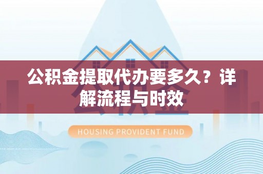 义竹公积金提取代办要多久？详解流程与时效