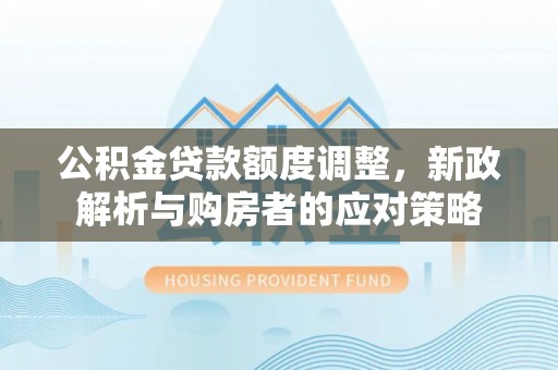 义竹公积金贷款额度调整，新政解析与购房者的应对策略