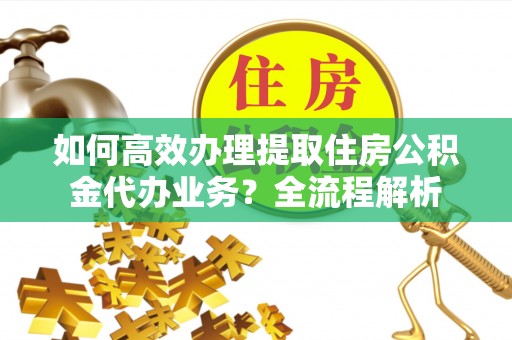 义竹如何高效办理提取住房公积金代办业务？全流程解析