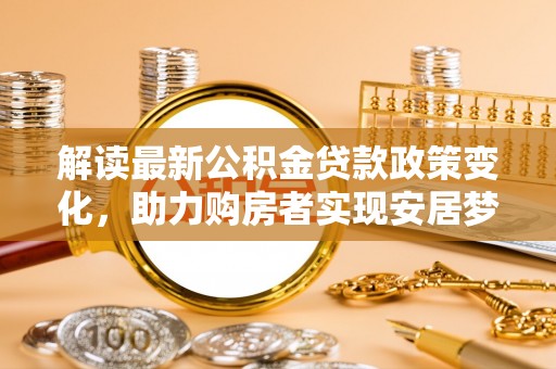 义竹解读最新公积金贷款政策变化，助力购房者实现安居梦想