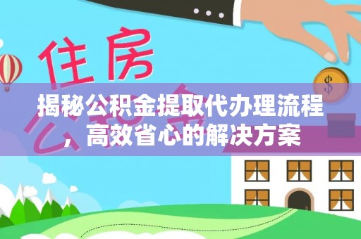 义竹揭秘公积金提取代办理流程，高效省心的解决方案