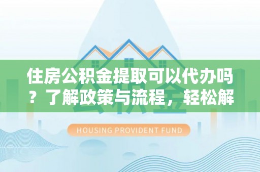 义竹住房公积金提取可以代办吗？了解政策与流程，轻松解决疑惑